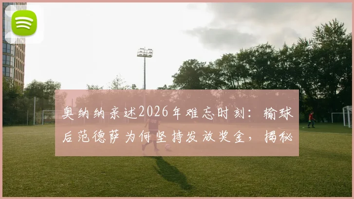 奥纳纳亲述2026年难忘时刻:输球后范德萨为何坚持发放奖金,揭秘阿贾克斯独特管理文化