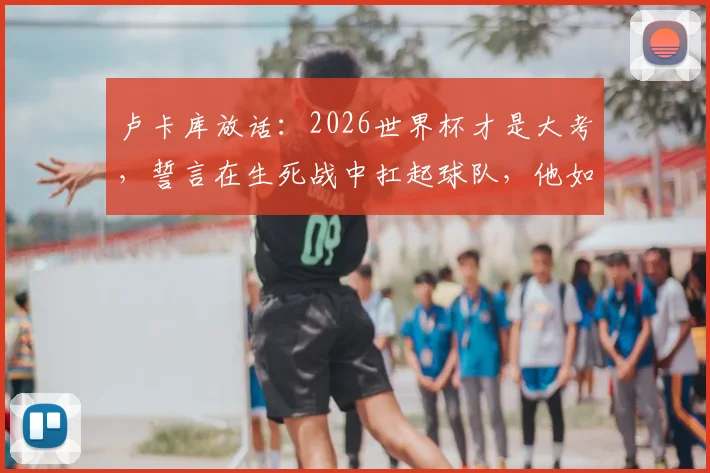 卢卡库放话：2026世界杯才是大考，誓言在生死战中扛起球队，他如今状态如何？