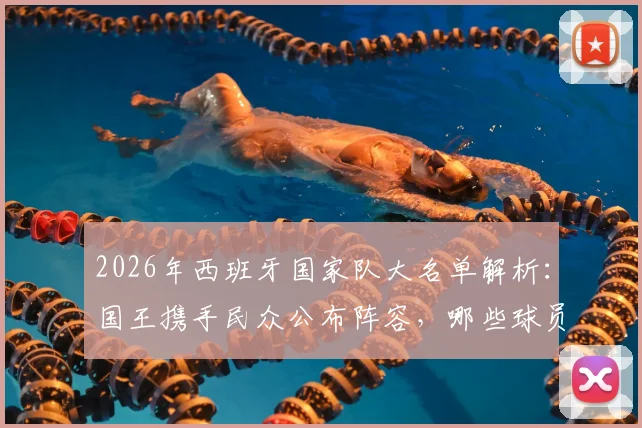 2026年西班牙国家队大名单解析：国王携手民众公布阵容，哪些球员将“为人民而战”？