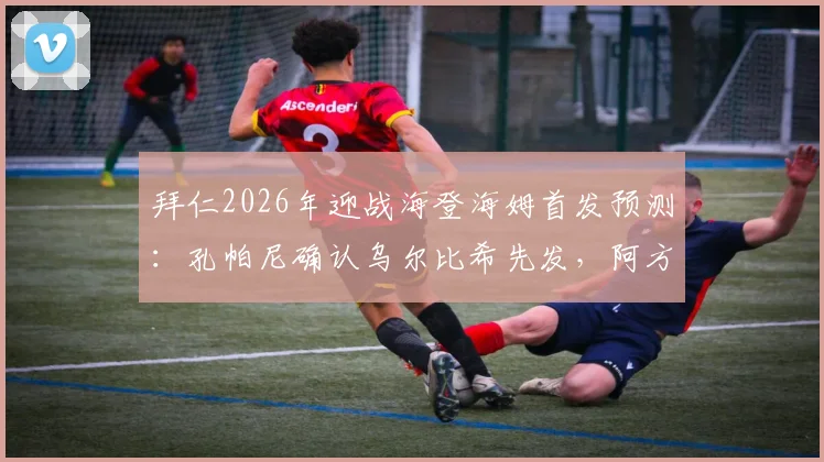拜仁2026年迎战海登海姆首发预测:孔帕尼确认乌尔比希先发,阿方索伤愈参与球队合练最新进展解读
