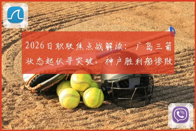 2026日职联焦点战解读：广岛三箭状态起伏寻突破，神户胜利船惨败后如何调整应对