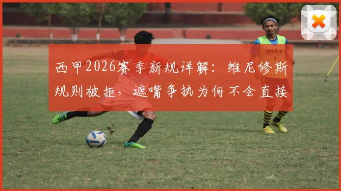 西甲2026赛季新规详解:维尼修斯规则被拒,遮嘴争执为何不会直接染红?权威解读西班牙足协裁判尺度