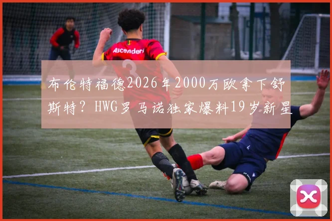 布伦特福德2026年2000万欧拿下舒斯特？HWG罗马诺独家爆料19岁新星转会内幕