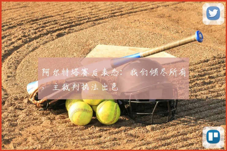 阿尔特塔赛后表态：我们倾尽所有，主裁判执法出色
