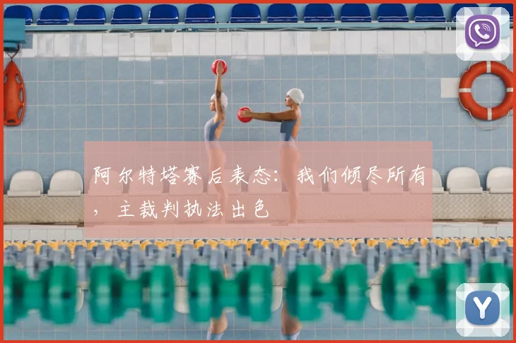 阿尔特塔赛后表态：我们倾尽所有，主裁判执法出色