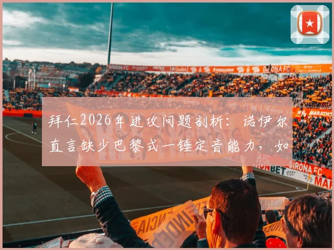 拜仁2026年进攻问题剖析：诺伊尔直言缺少巴黎式一锤定音能力，如何创造绝佳进球机会？