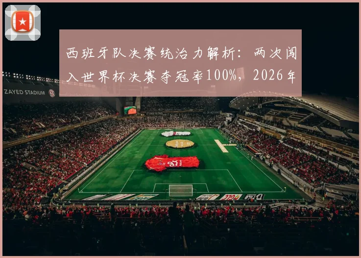 西班牙队决赛统治力解析：两次闯入世界杯决赛夺冠率100%，2026年能否延续必胜定律？
