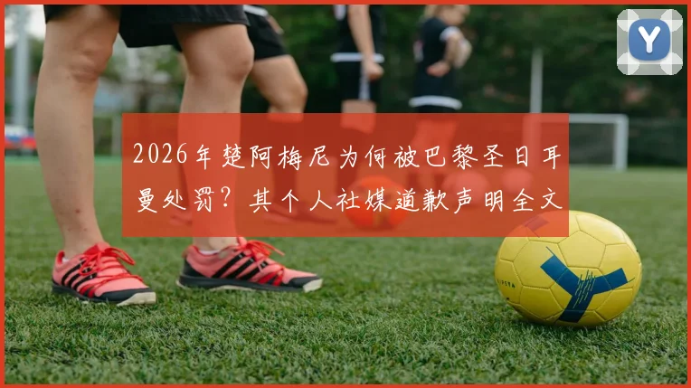 2026年楚阿梅尼为何被巴黎圣日耳曼处罚？其个人社媒道歉声明全文深度解析，风波后最新动态追踪