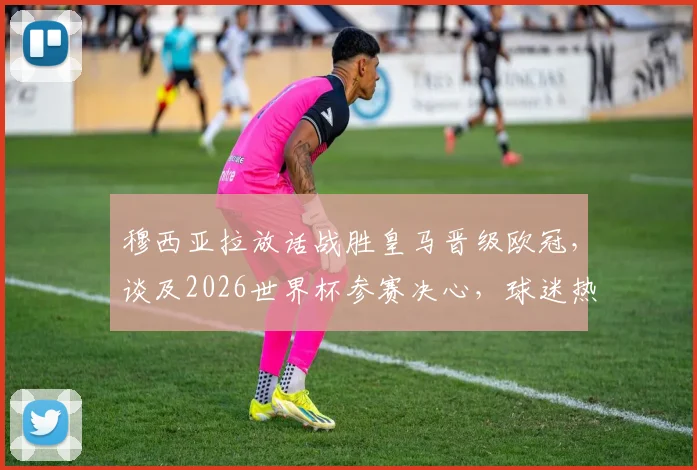 穆西亚拉放话战胜皇马晋级欧冠，谈及2026世界杯参赛决心，球迷热议未来去向