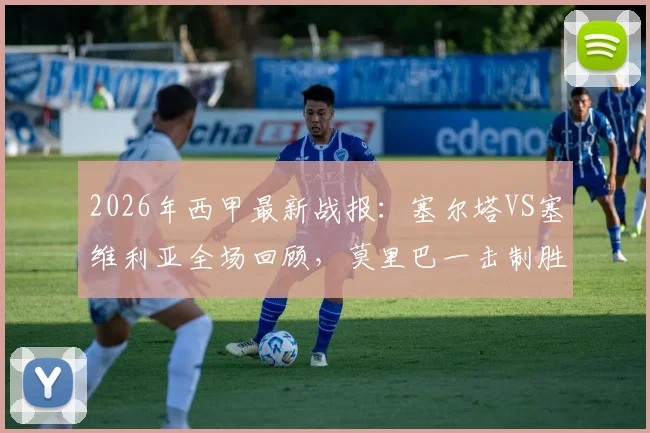 2026年西甲最新战报:塞尔塔VS塞维利亚全场回顾,莫里巴一击制胜助主队全取三分