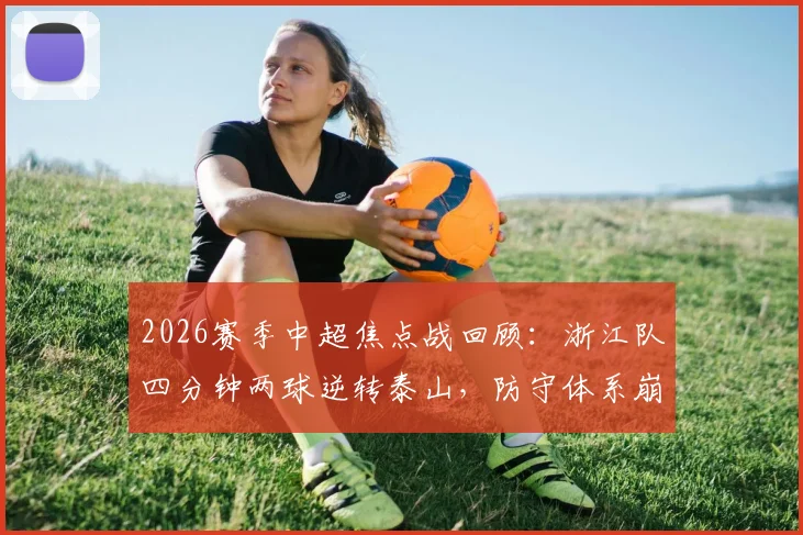 2026赛季中超焦点战回顾：浙江队四分钟两球逆转泰山，防守体系崩盘成转折点