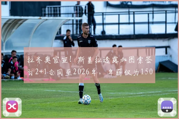 拉齐奥官宣!斯基拉透露加图索签订2+1合同至2026年,年薪仅为150万欧的背后考量