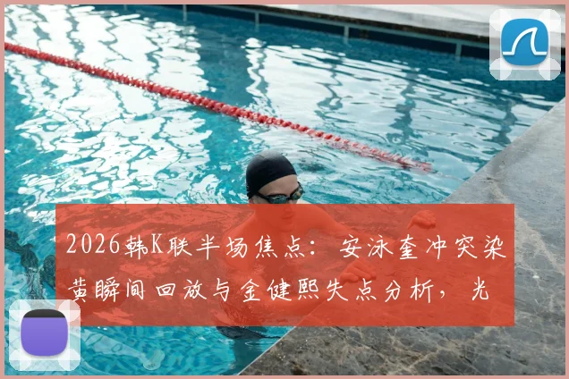 2026韩K联半场焦点：安泳奎冲突染黄瞬间回放与金健熙失点分析，光州FC半场0-0江原FC