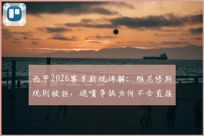 西甲2026赛季新规详解：维尼修斯规则被拒，遮嘴争执为何不会直接染红？权威解读西班牙足协裁判尺度