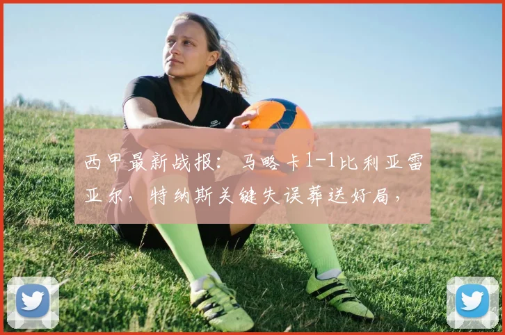 西甲最新战报：马略卡1-1比利亚雷亚尔，特纳斯关键失误葬送好局，潜水艇客场抢分成功