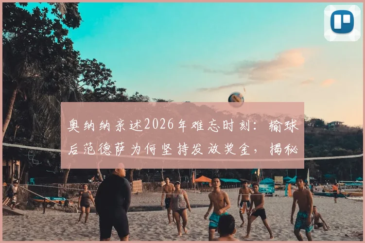 奥纳纳亲述2026年难忘时刻：输球后范德萨为何坚持发放奖金，揭秘阿贾克斯独特管理文化