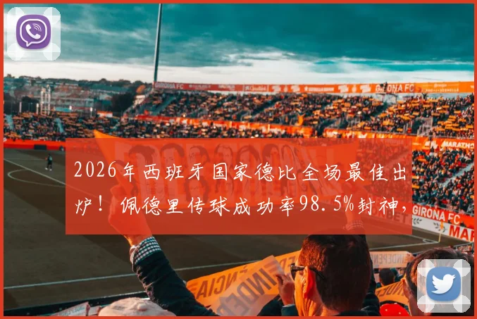 2026年西班牙国家德比全场最佳出炉！佩德里传球成功率98.5%封神，他的数据表现与关键作用全面解析