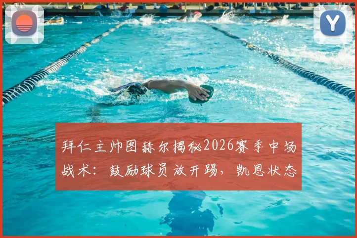 拜仁主帅图赫尔揭秘2026赛季中场战术：鼓励球员放开踢，凯恩状态无可挑剔背后原因
