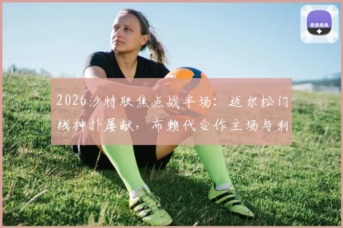 2026沙特联焦点战半场：迈尔松门线神扑屡献，布赖代合作主场与利雅得体育互交白卷