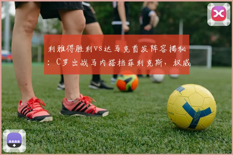 利雅得胜利vs达马克首发阵容揭秘：C罗出战马内搭档菲利克斯，权威解析及最新赛况前瞻