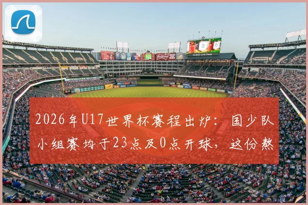2026年U17世界杯赛程出炉：国少队小组赛均于23点及0点开球，这份熬夜观赛与出线形势指南请收好