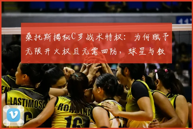 桑托斯揭秘C罗战术特权：为何赋予无限开火权且无需回防，球星与教练的共存之道