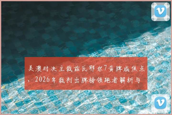 美澳对决主裁兹瓦耶尔7黄牌成焦点，2026年裁判出牌榜领跑者解析与争议讨论