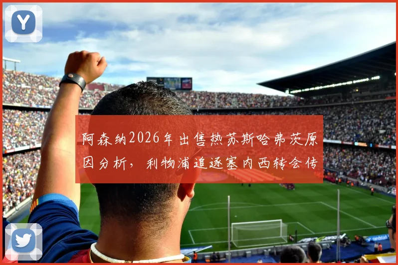 阿森纳2026年出售热苏斯哈弗茨原因分析,利物浦追逐塞内西转会传闻最新进展解读