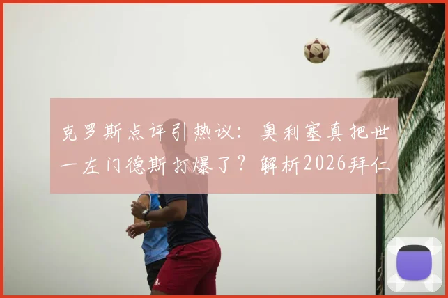 克罗斯点评引热议:奥利塞真把世一左门德斯打爆了?解析2026拜仁次回合体能占优的关键点