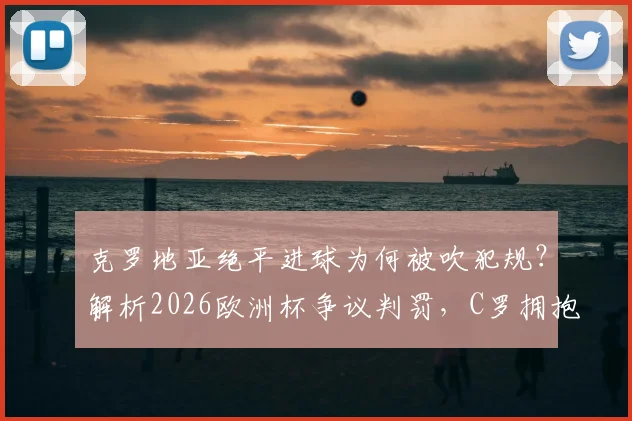 克罗地亚绝平进球为何被吹犯规？解析2026欧洲杯争议判罚，C罗拥抱莫德里奇对话引热议