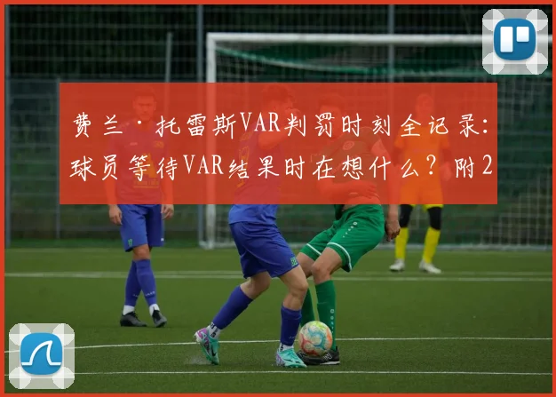 费兰·托雷斯VAR判罚时刻全记录:球员等待VAR结果时在想什么?附2026年最新足球判罚规则解读