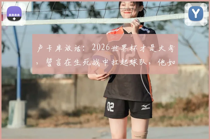 卢卡库放话:2026世界杯才是大考,誓言在生死战中扛起球队,他如今状态如何?