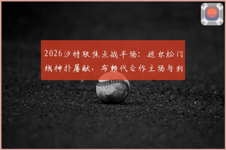 2026沙特联焦点战半场:迈尔松门线神扑屡献,布赖代合作主场与利雅得体育互交白卷