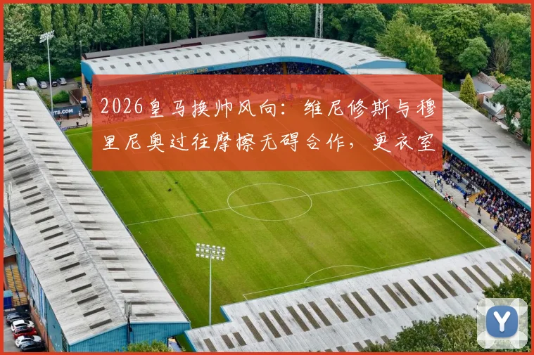 2026皇马换帅风向：维尼修斯与穆里尼奥过往摩擦无碍合作，更衣室关键态度曝光
