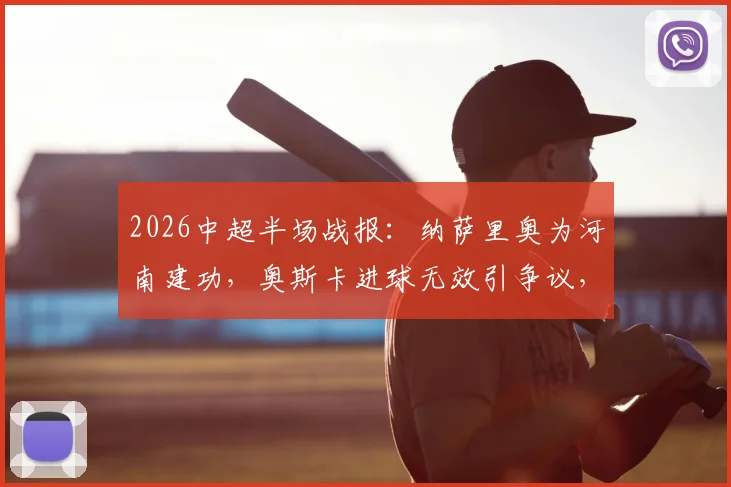 2026中超半场战报:纳萨里奥为河南建功,奥斯卡进球无效引争议,河南暂1-0领先云南