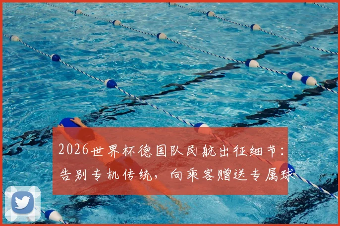 2026世界杯德国队民航出征细节：告别专机传统，向乘客赠送专属球衣引热议