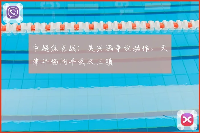 中超焦点战：吴兴涵争议动作，天津半场闷平武汉三镇