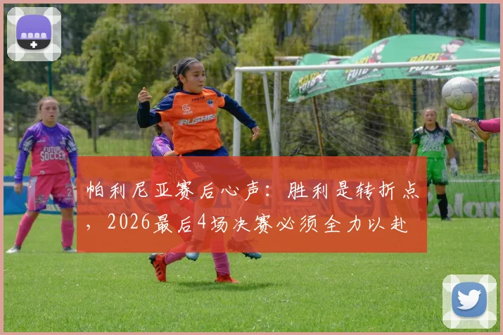 帕利尼亚赛后心声:胜利是转折点,2026最后4场决赛必须全力以赴