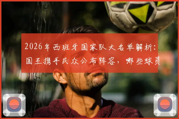 2026年西班牙国家队大名单解析:国王携手民众公布阵容,哪些球员将“为人民而战”?