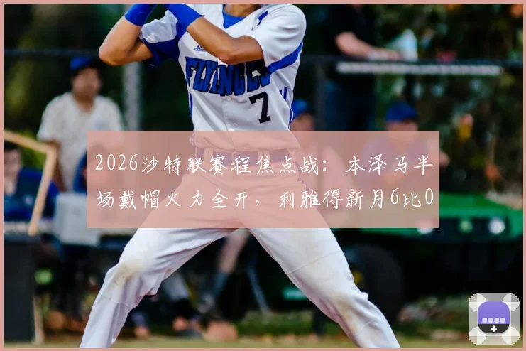 2026沙特联赛程焦点战：本泽马半场戴帽火力全开，利雅得新月6比0横扫拉斯永恒全记录
