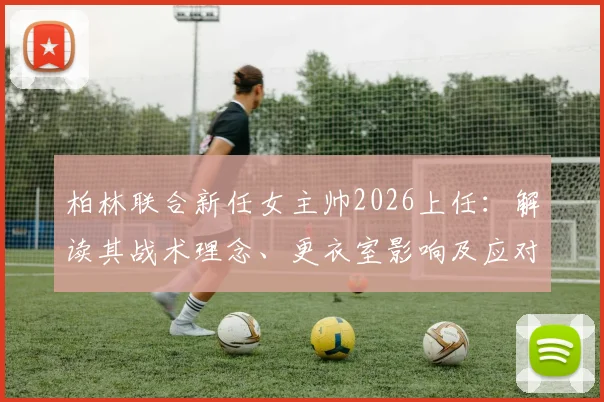 柏林联合新任女主帅2026上任：解读其战术理念、更衣室影响及应对媒体关注的策略