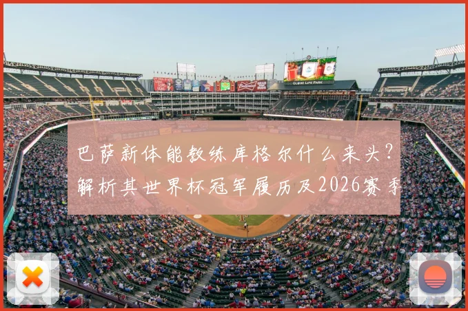 巴萨新体能教练库格尔什么来头?解析其世界杯冠军履历及2026赛季对球队的影响