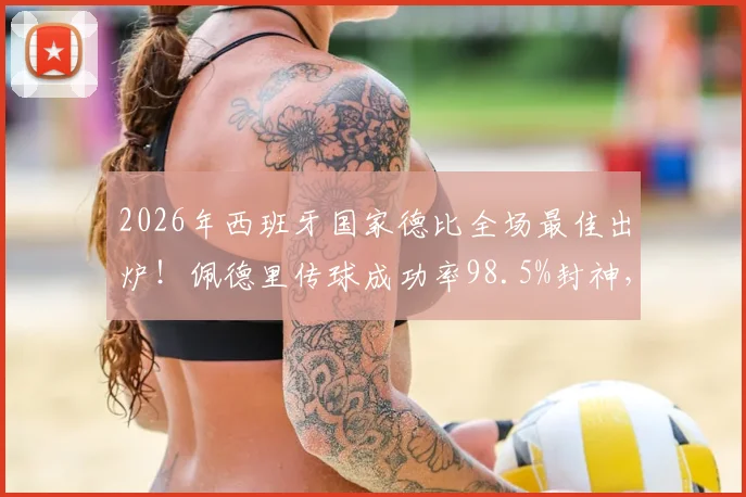 2026年西班牙国家德比全场最佳出炉!佩德里传球成功率98.5%封神,他的数据表现与关键作用全面解析