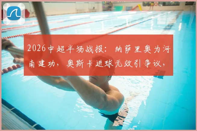 2026中超半场战报：纳萨里奥为河南建功，奥斯卡进球无效引争议，河南暂1-0领先云南
