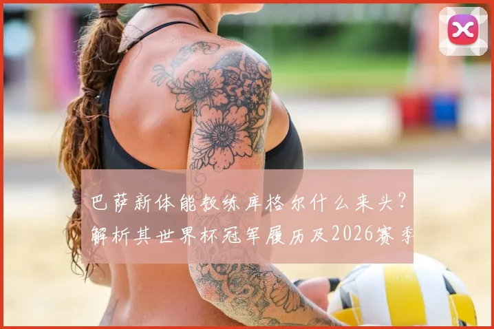巴萨新体能教练库格尔什么来头？解析其世界杯冠军履历及2026赛季对球队的影响