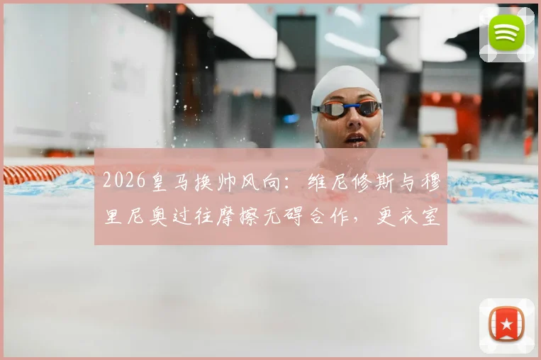 2026皇马换帅风向:维尼修斯与穆里尼奥过往摩擦无碍合作,更衣室关键态度曝光