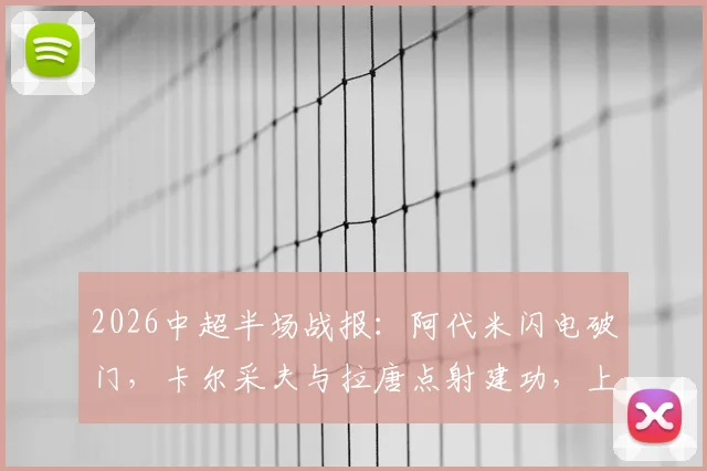 2026中超半场战报:阿代米闪电破门,卡尔采夫与拉唐点射建功,上海申花半场1-2落后深圳新鹏城