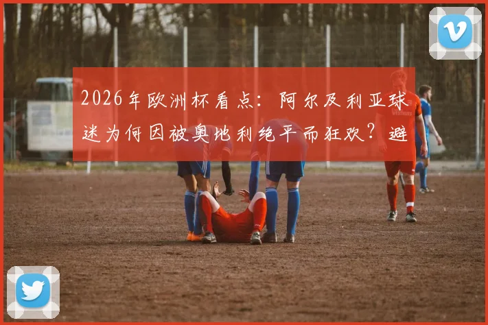 2026年欧洲杯看点：阿尔及利亚球迷为何因被奥地利绝平而狂欢？避开西班牙成关键