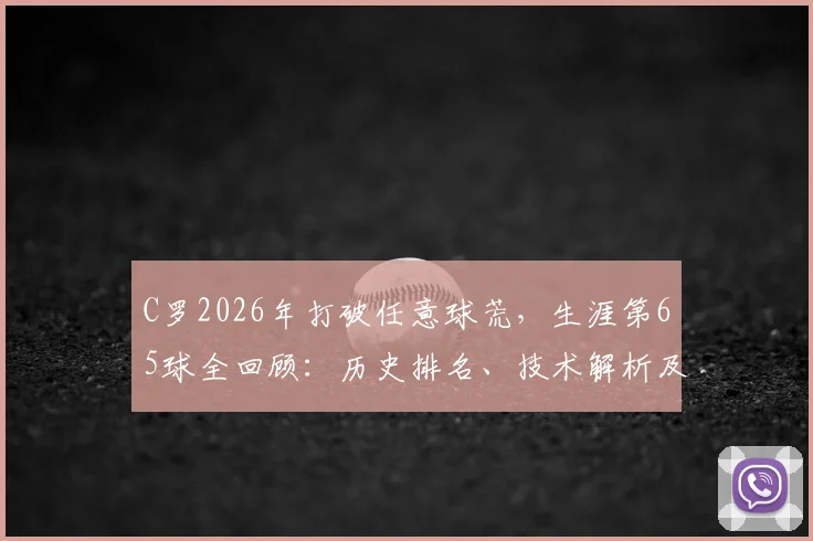 C罗2026年打破任意球荒,生涯第65球全回顾:历史排名、技术解析及与梅西数据对比