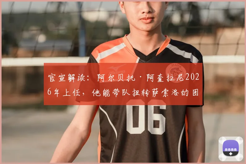 官宣解读:阿尔贝托·阿奎拉尼2026年上任,他能带队扭转萨索洛的困境吗?